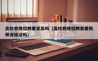 高校教师招聘要求高吗（高校教师招聘需要教师资格证吗）