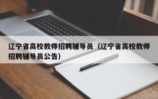 辽宁省高校教师招聘辅导员（辽宁省高校教师招聘辅导员公告）