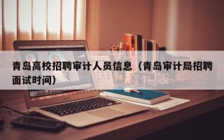 青岛高校招聘审计人员信息（青岛审计局招聘面试时间）