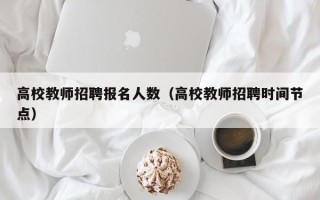 高校教师招聘报名人数（高校教师招聘时间节点）