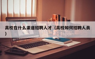 高校在什么渠道招聘人才（高校如何招聘人员）
