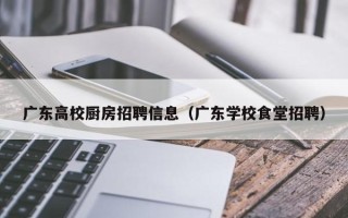 广东高校厨房招聘信息（广东学校食堂招聘）