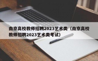 南京高校教师招聘2023艺术类（南京高校教师招聘2023艺术类考试）