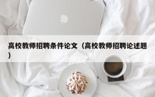 高校教师招聘条件论文（高校教师招聘论述题）