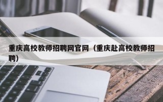 重庆高校教师招聘网官网（重庆赴高校教师招聘）