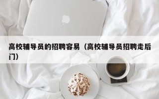 高校辅导员的招聘容易（高校辅导员招聘走后门）