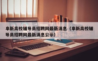 阜新高校辅导员招聘网最新消息（阜新高校辅导员招聘网最新消息公示）