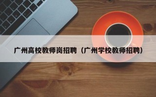 广州高校教师岗招聘（广州学校教师招聘）