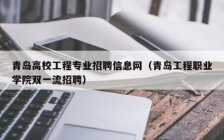 青岛高校工程专业招聘信息网（青岛工程职业学院双一流招聘）
