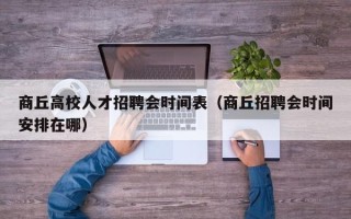 商丘高校人才招聘会时间表（商丘招聘会时间安排在哪）