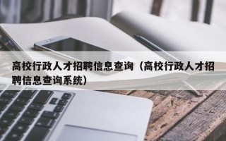 高校行政人才招聘信息查询（高校行政人才招聘信息查询系统）