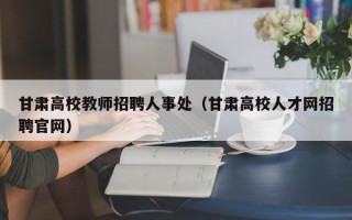 甘肃高校教师招聘人事处（甘肃高校人才网招聘官网）