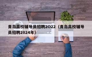 青岛高校辅导员招聘2O22（青岛高校辅导员招聘2024年）
