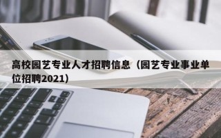 高校园艺专业人才招聘信息（园艺专业事业单位招聘2021）