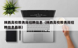 陕西高校教务岗招聘信息（陕西高校教务岗招聘信息最新）