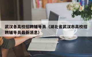 武汉各高校招聘辅导员（湖北省武汉市高校招聘辅导员最新消息）