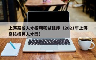 上海高校人才招聘笔试程序（2021年上海高校招聘人才网）