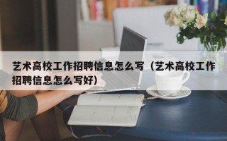 艺术高校工作招聘信息怎么写（艺术高校工作招聘信息怎么写好）