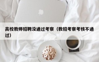高校教师招聘没通过考察（教招考察考核不通过）