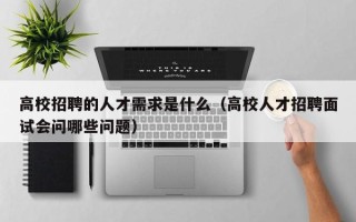 高校招聘的人才需求是什么（高校人才招聘面试会问哪些问题）
