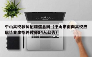 中山高校教师招聘信息网（中山市面向高校应届毕业生招聘教师84人公告）