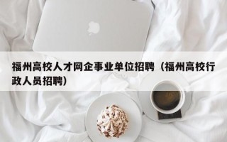 福州高校人才网企事业单位招聘（福州高校行政人员招聘）