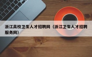 浙江高校卫生人才招聘网（浙江卫生人才招聘服务网）
