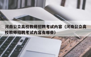 河南公立高校教师招聘考试内容（河南公立高校教师招聘考试内容有哪些）