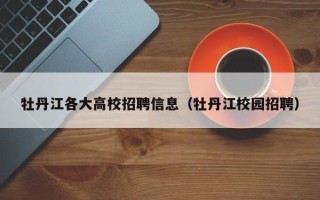 牡丹江各大高校招聘信息（牡丹江校园招聘）