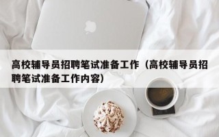 高校辅导员招聘笔试准备工作（高校辅导员招聘笔试准备工作内容）
