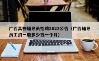 广西高校辅导员招聘2023公告（广西辅导员工资一般多少钱一个月）