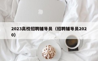 2023高校招聘辅导员（招聘辅导员2020）
