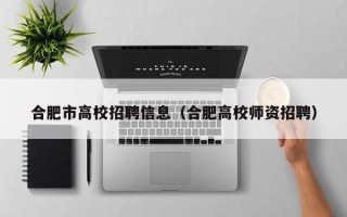 合肥市高校招聘信息（合肥高校师资招聘）