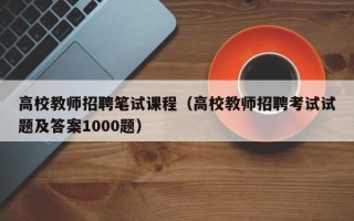 高校教师招聘笔试课程（高校教师招聘考试试题及答案1000题）