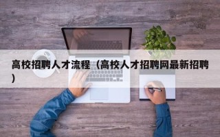 高校招聘人才流程（高校人才招聘网最新招聘）
