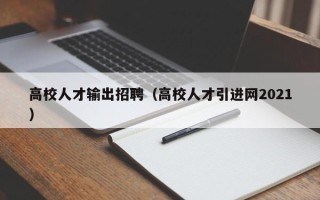 高校人才输出招聘（高校人才引进网2021）