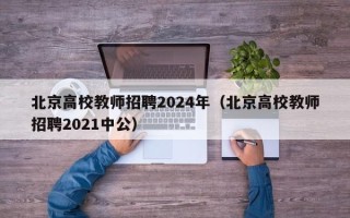 北京高校教师招聘2024年（北京高校教师招聘2021中公）