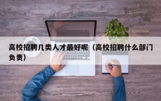 高校招聘几类人才最好呢（高校招聘什么部门负责）