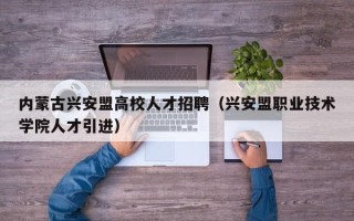 内蒙古兴安盟高校人才招聘（兴安盟职业技术学院人才引进）
