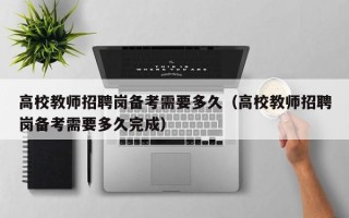 高校教师招聘岗备考需要多久（高校教师招聘岗备考需要多久完成）