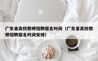 广东省高校教师招聘报名时间（广东省高校教师招聘报名时间安排）