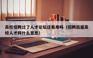 高校招聘过了人才论坛还有用吗（招聘后面高校人才网什么意思）