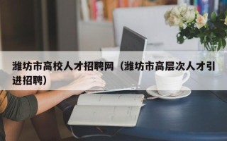 潍坊市高校人才招聘网（潍坊市高层次人才引进招聘）