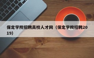 保定学院招聘高校人才网（保定学院招聘2019）