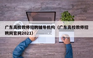 广东高校教师招聘辅导机构（广东高校教师招聘网官网2021）