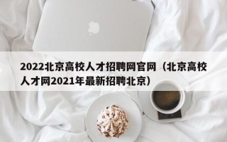 2022北京高校人才招聘网官网（北京高校人才网2021年最新招聘北京）