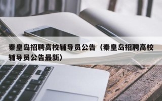 秦皇岛招聘高校辅导员公告（秦皇岛招聘高校辅导员公告最新）