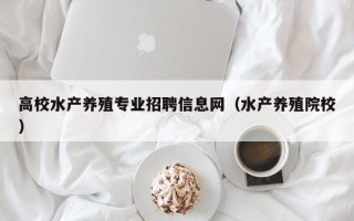 高校水产养殖专业招聘信息网（水产养殖院校）