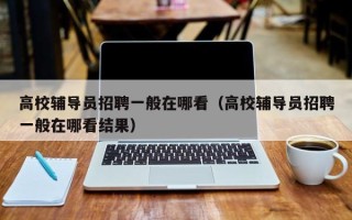 高校辅导员招聘一般在哪看（高校辅导员招聘一般在哪看结果）