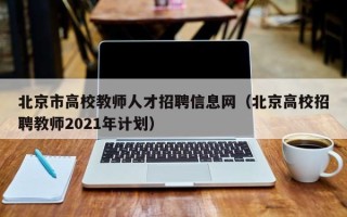 北京市高校教师人才招聘信息网（北京高校招聘教师2021年计划）